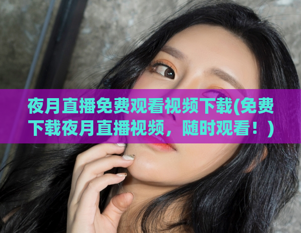 夜月直播免费观看视频下载(免费下载夜月直播视频，随时观看！)