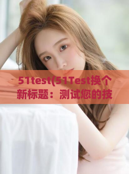 51test(51Test换个新标题:测试您的技能和知识水平)