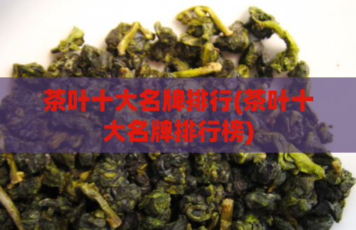茶叶十大名牌排行(茶叶十大名牌排行榜)