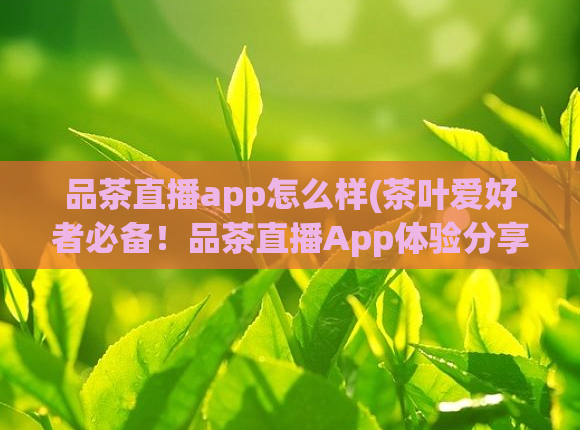 品茶直播app怎么样(茶叶爱好者必备！品茶直播App体验分享)