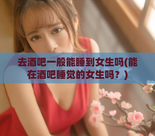 去酒吧一般能睡到女生吗(能在酒吧睡觉的女生吗？)