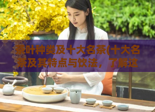茶叶种类及十大名茶(十大名茶及其特点与饮法，了解这些让您品茗更添乐趣！)