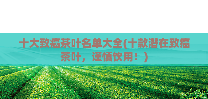 十大致癌茶叶名单大全(十款潜在致癌茶叶，谨慎饮用！)