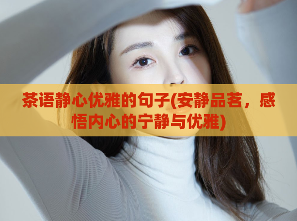 茶语静心优雅的句子(安静品茗，感悟内心的宁静与优雅)
