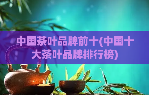 中国茶叶品牌前十(中国十大茶叶品牌排行榜)