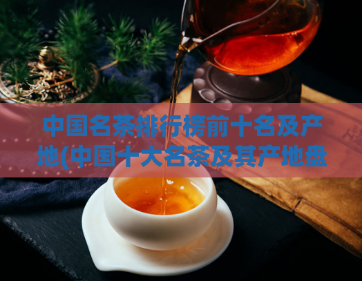 中国名茶排行榜前十名及产地(中国十大名茶及其产地盘点)