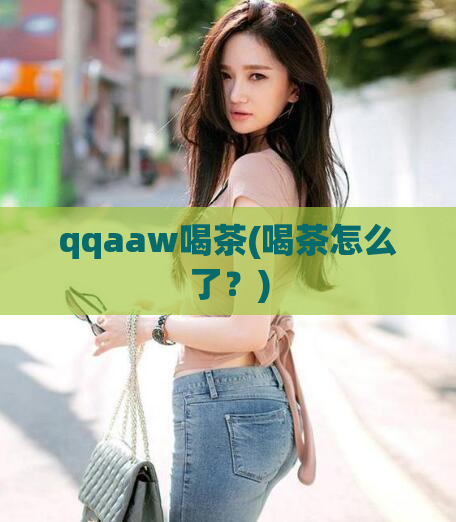 qqaaw喝茶(喝茶怎么了？)