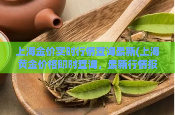 上海金价实时行情查询最新(上海黄金价格即时查询,最新行情报道)