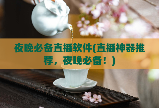 夜晚必备直播软件(直播神器推荐，夜晚必备！)