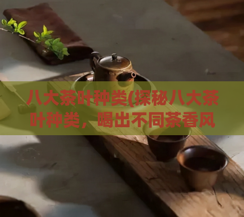 八大茶叶种类(探秘八大茶叶种类，喝出不同茶香风味)