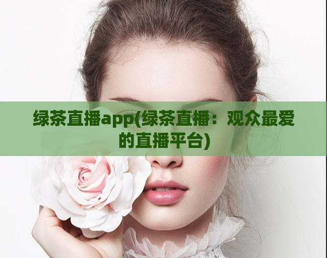 绿茶直播app(绿茶直播：观众最爱的直播平台)