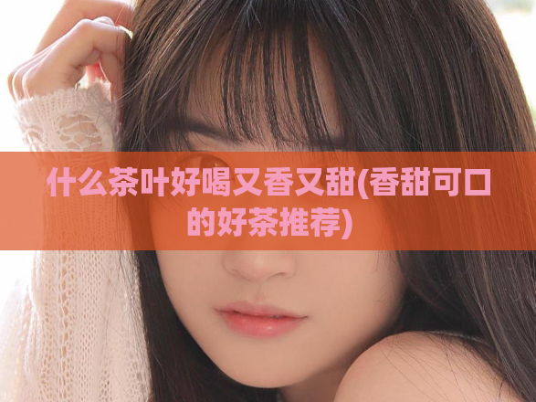 什么茶叶好喝又香又甜(香甜可口的好茶推荐)