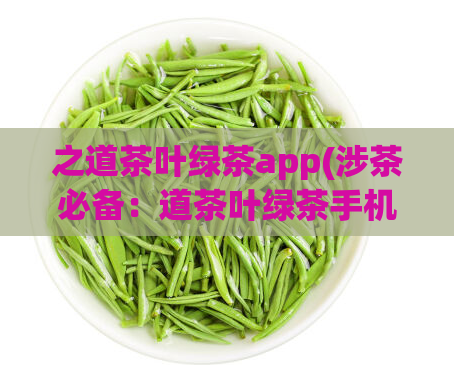 之道茶叶绿茶app(涉茶必备：道茶叶绿茶手机应用)