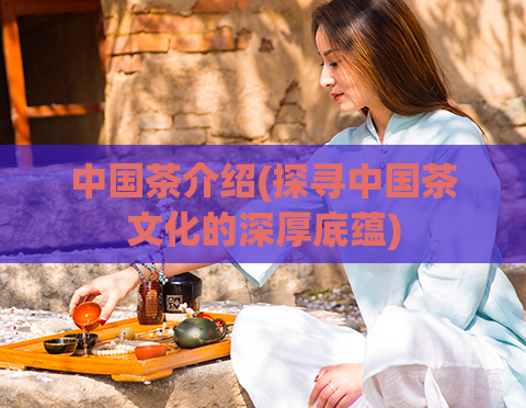 中国茶介绍(探寻中国茶文化的深厚底蕴)