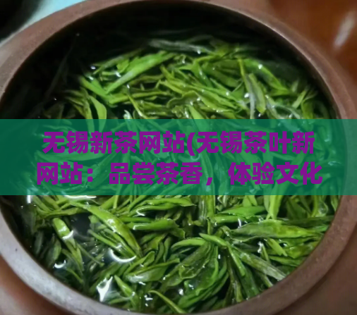 无锡新茶网站(无锡茶叶新网站：品尝茶香，体验文化)