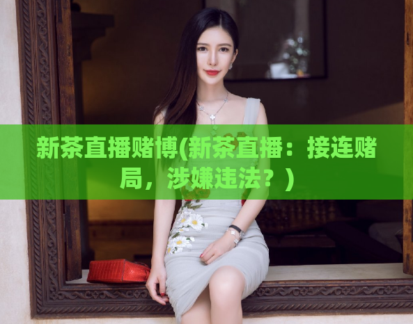 新茶直播赌博(新茶直播:接连赌局,涉嫌违法?)