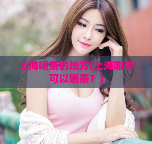 上海喝茶的地方(上海哪里可以喝茶？)
