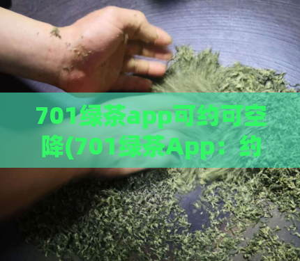 701绿茶app可约可空降(701绿茶App：约会空降，让你尽情享受)