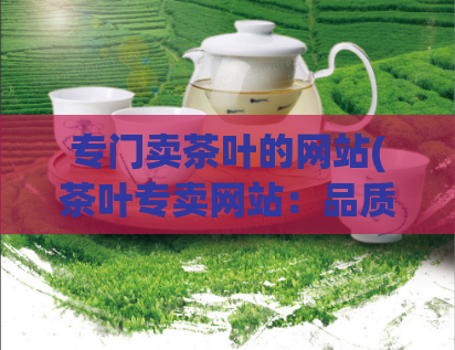 专门卖茶叶的网站(茶叶专卖网站：品质茶叶尽在眼前)