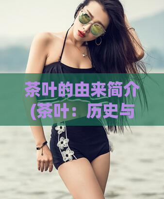茶叶的由来简介(茶叶：历史与来源简介)