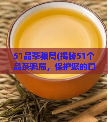 51品茶骗局(揭秘51个品茶骗局，保护您的口感和钱包)