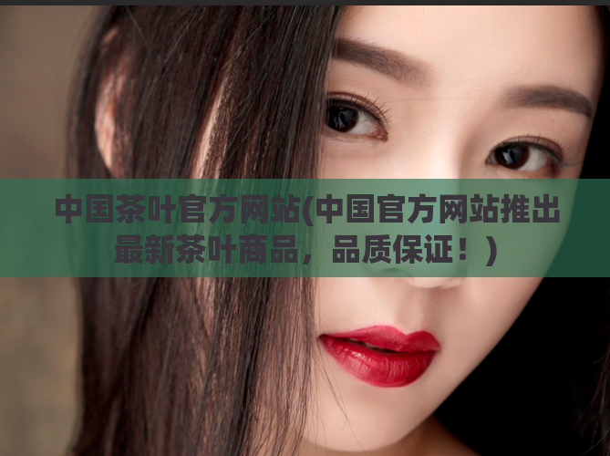 中国茶叶官方网站(中国官方网站推出最新茶叶商品，品质保证！)