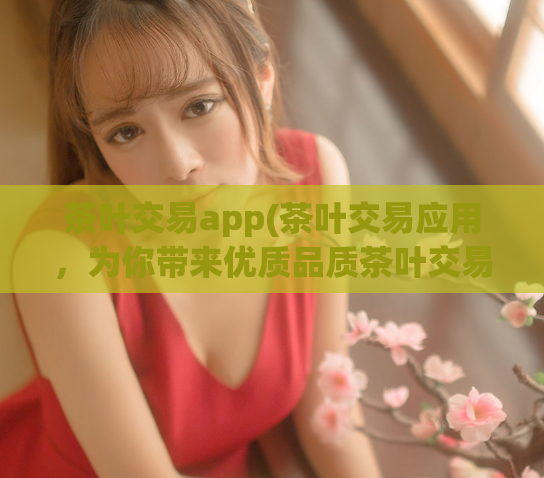 茶叶交易app(茶叶交易应用，为你带来优质品质茶叶交易体验)