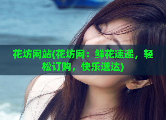 花坊网站(花坊网：鲜花速递，轻松订购，快乐送达)