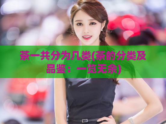 茶一共分为几类(茶的分类及品鉴：一览无余)