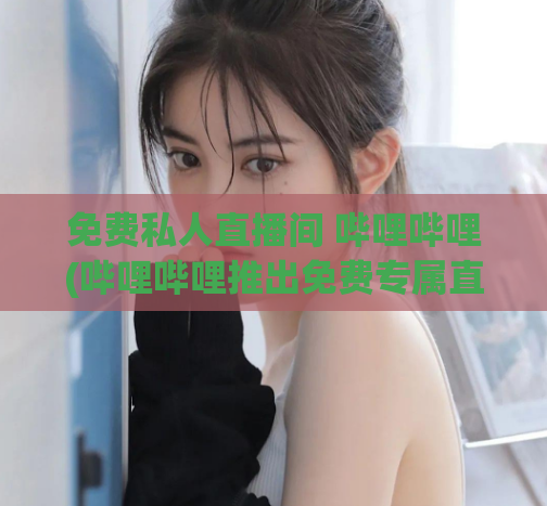 免费私人直播间 哔哩哔哩(哔哩哔哩推出免费专属直播间服务)