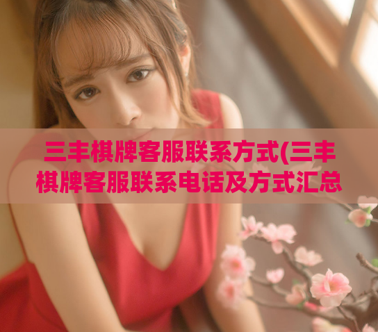 三丰棋牌客服联系方式(三丰棋牌客服联系电话及方式汇总)