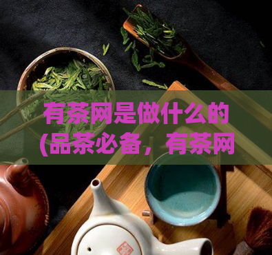 有茶网是做什么的(品茶必备，有茶网为你呈现高品质茶叶享受)