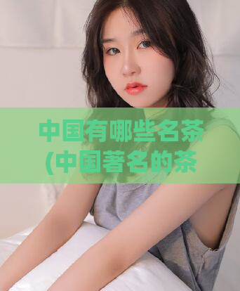 中国有哪些名茶(中国著名的茶叶品种有哪些？)