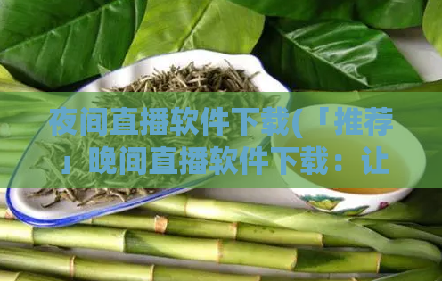 夜间直播软件下载(「推荐」晚间直播软件下载：让你随时随地畅享直播乐趣)
