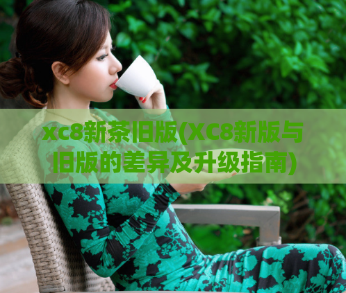 xc8新茶旧版(XC8新版与旧版的差异及升级指南)