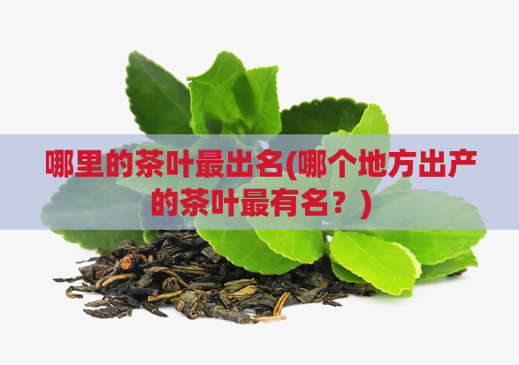 哪里的茶叶最出名(哪个地方出产的茶叶最有名？)