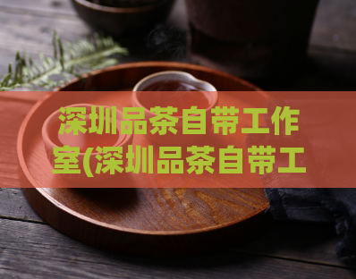 深圳品茶自带工作室(深圳品茶自带工作室-自家烘焙，打造独特口感)