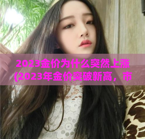 2023金价为什么突然上涨(2023年金价突破新高，市场出现大幅上涨)