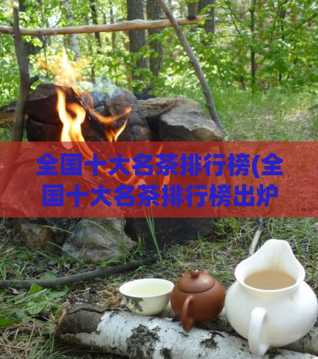 全国十大名茶排行榜(全国十大名茶排行榜出炉，哪些茶叶榜上有名？)