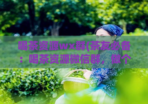 喝茶资源wx群(茶友必备：喝茶资源微信群，做个品茶达人！)