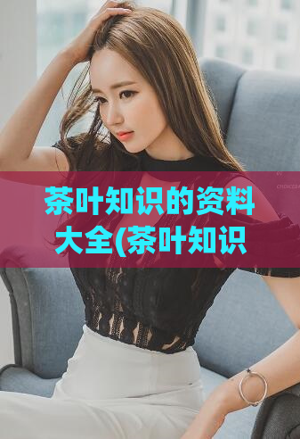 茶叶知识的资料大全(茶叶知识全纪录)