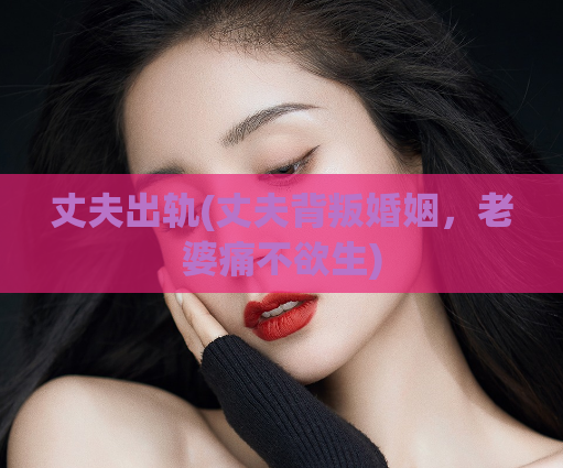丈夫出轨(丈夫背叛婚姻，老婆痛不欲生)