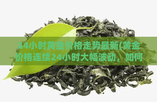 24小时黄金价格走势最新(黄金价格连续24小时大幅波动，如何把握行情？)