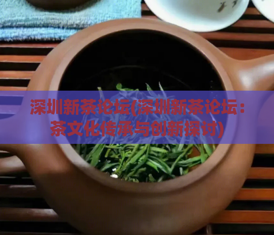 深圳新茶论坛(深圳新茶论坛：茶文化传承与创新探讨)