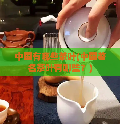 中国有哪些茶叶(中国著名茶叶有哪些？)