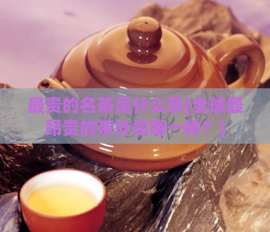 最贵的名茶是什么茶(全球最昂贵的茶叶是哪一种？)