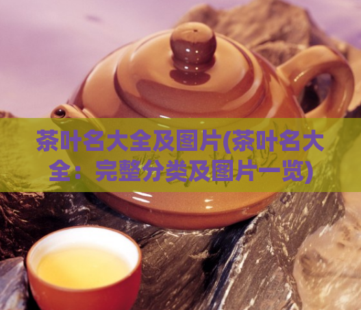 茶叶名大全及图片(茶叶名大全：完整分类及图片一览)