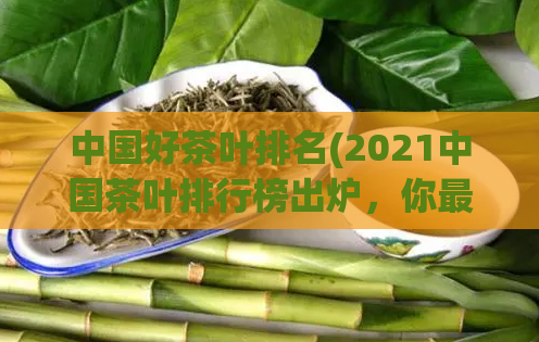中国好茶叶排名(2021中国茶叶排行榜出炉，你最爱哪一款？)