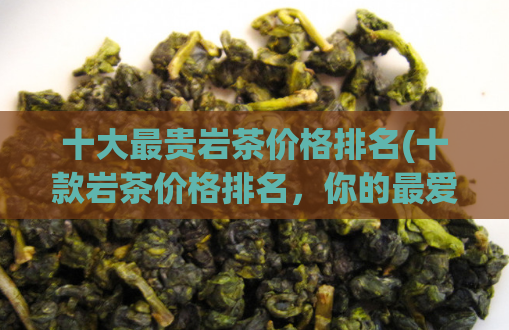 十大最贵岩茶价格排名(十款岩茶价格排名，你的最爱上榜了吗？)