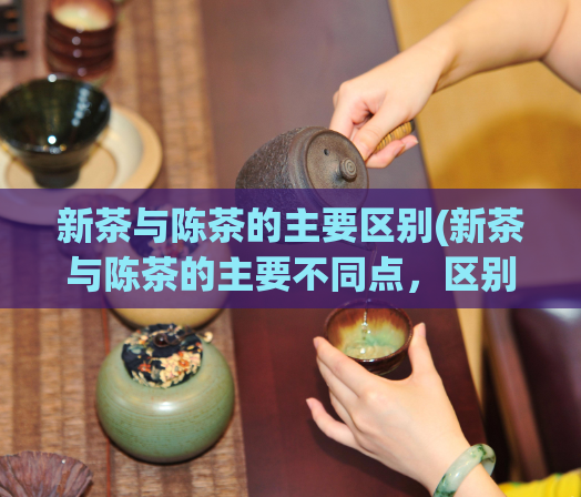 新茶与陈茶的主要区别(新茶与陈茶的主要不同点，区别分析)